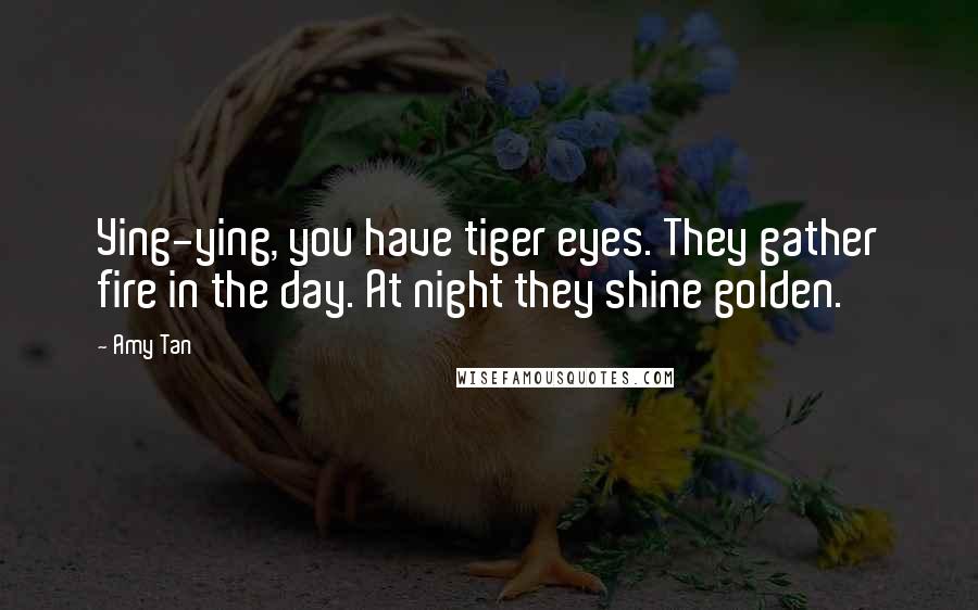 Amy Tan Quotes: Ying-ying, you have tiger eyes. They gather fire in the day. At night they shine golden.