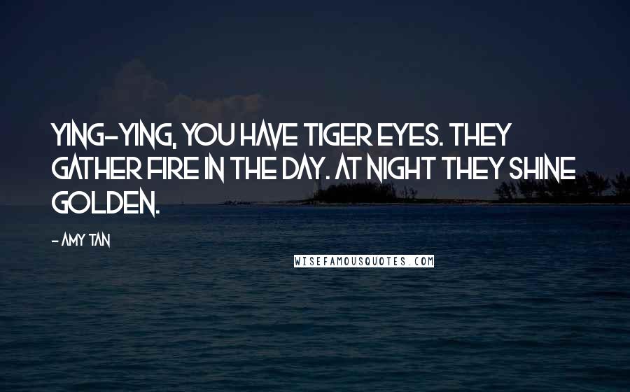 Amy Tan Quotes: Ying-ying, you have tiger eyes. They gather fire in the day. At night they shine golden.