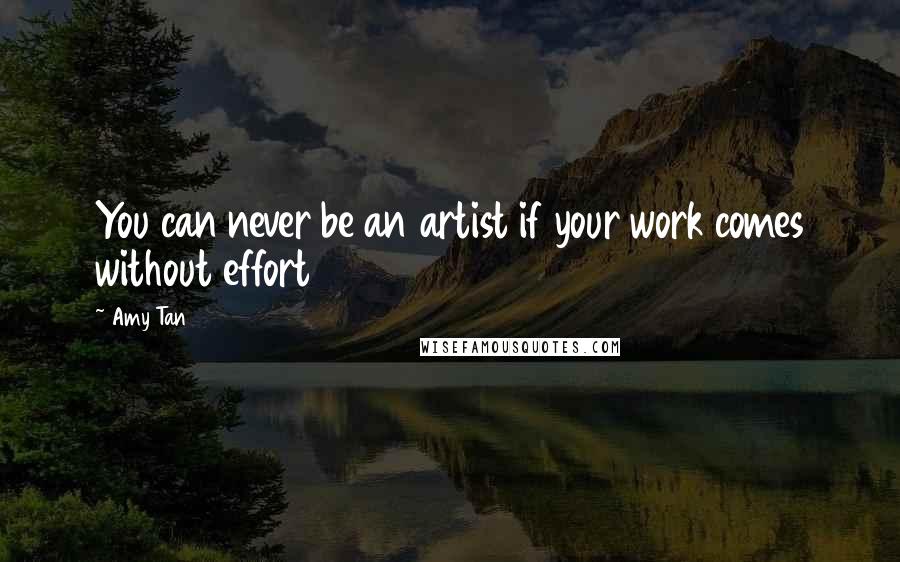 Amy Tan Quotes: You can never be an artist if your work comes without effort