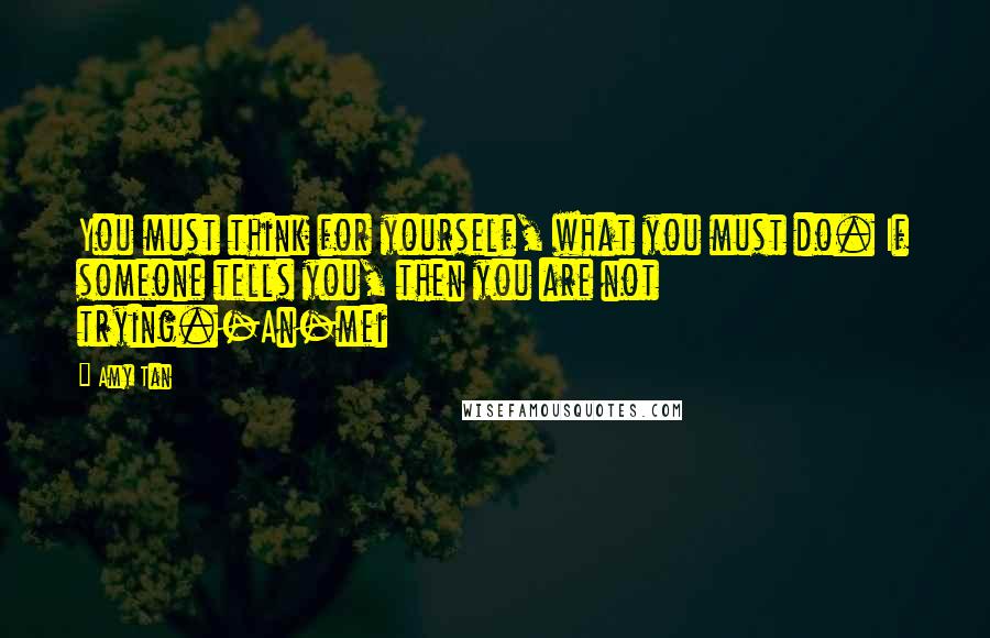 Amy Tan Quotes: You must think for yourself, what you must do. If someone tells you, then you are not trying.-An-mei