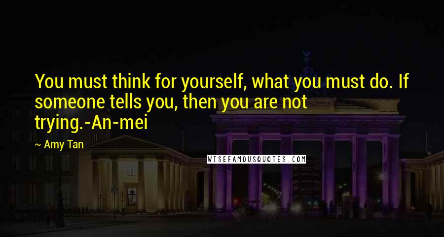 Amy Tan Quotes: You must think for yourself, what you must do. If someone tells you, then you are not trying.-An-mei