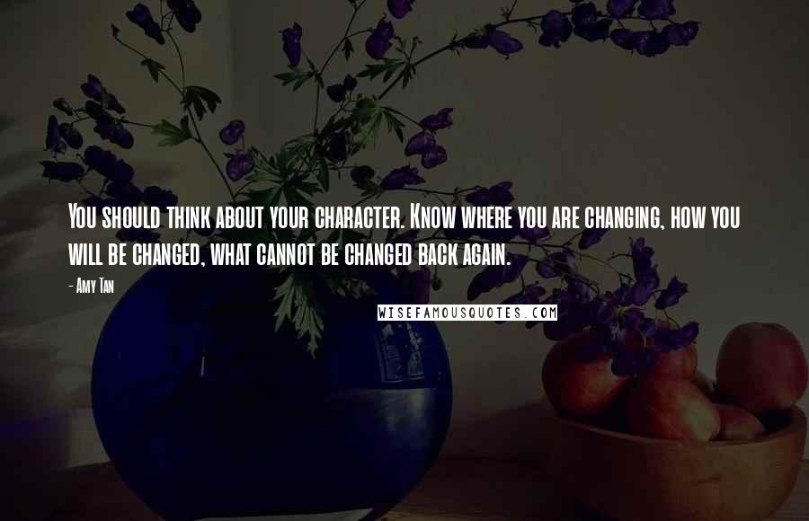 Amy Tan Quotes: You should think about your character. Know where you are changing, how you will be changed, what cannot be changed back again.