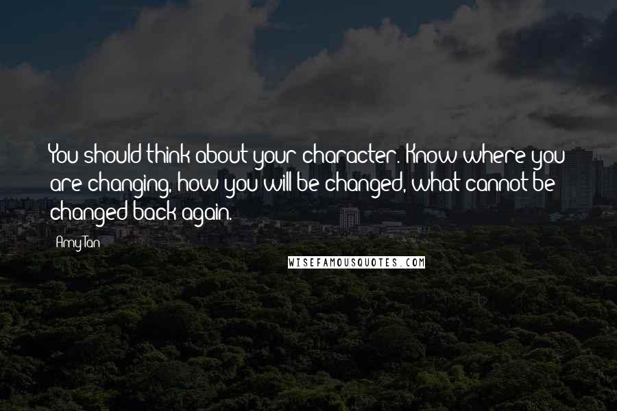 Amy Tan Quotes: You should think about your character. Know where you are changing, how you will be changed, what cannot be changed back again.