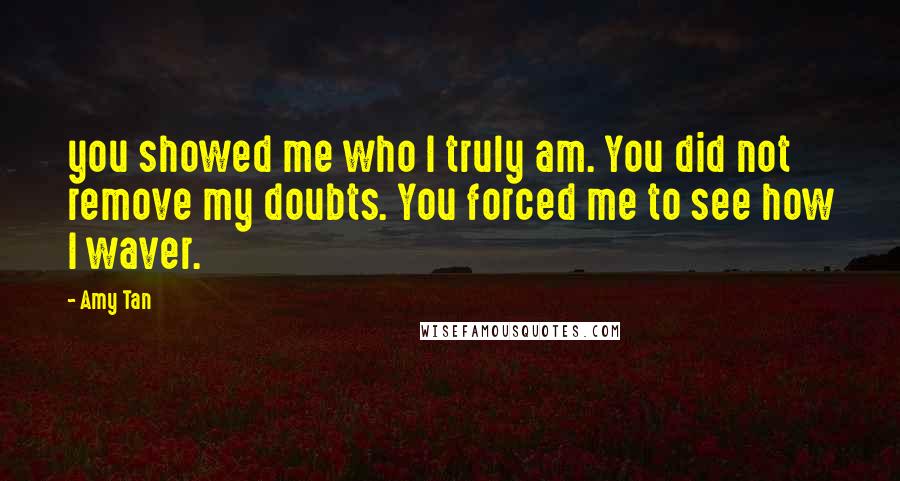 Amy Tan Quotes: you showed me who I truly am. You did not remove my doubts. You forced me to see how I waver.