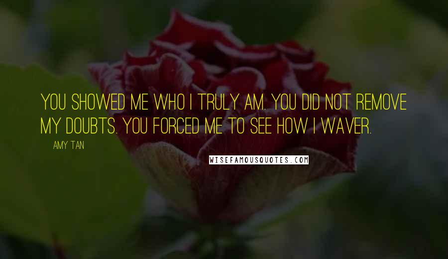 Amy Tan Quotes: you showed me who I truly am. You did not remove my doubts. You forced me to see how I waver.