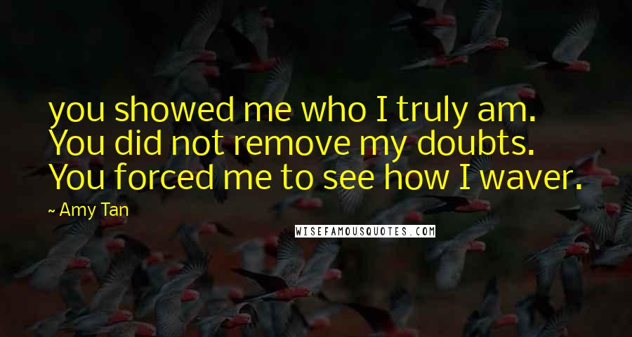 Amy Tan Quotes: you showed me who I truly am. You did not remove my doubts. You forced me to see how I waver.