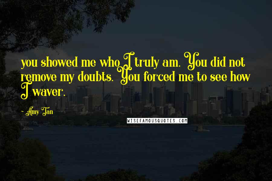 Amy Tan Quotes: you showed me who I truly am. You did not remove my doubts. You forced me to see how I waver.