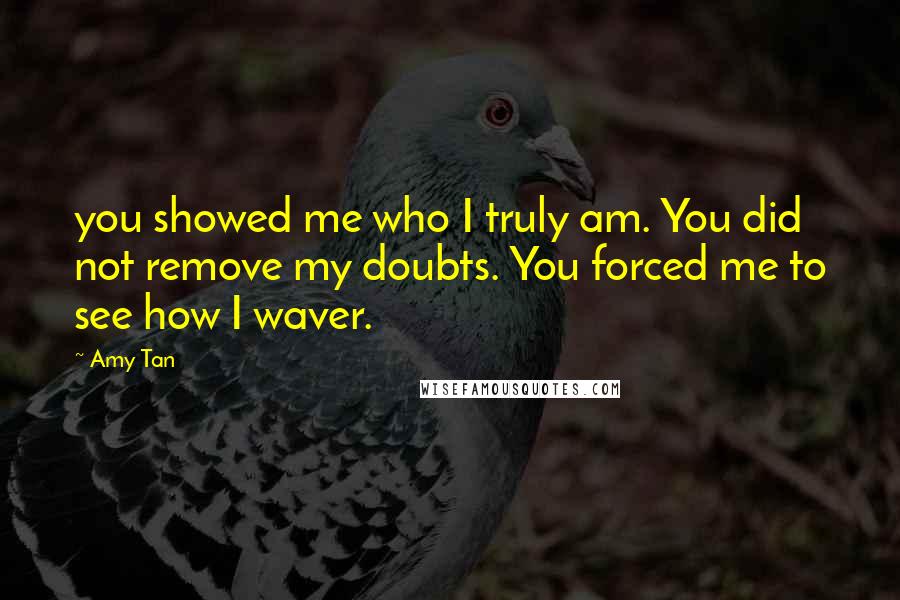 Amy Tan Quotes: you showed me who I truly am. You did not remove my doubts. You forced me to see how I waver.