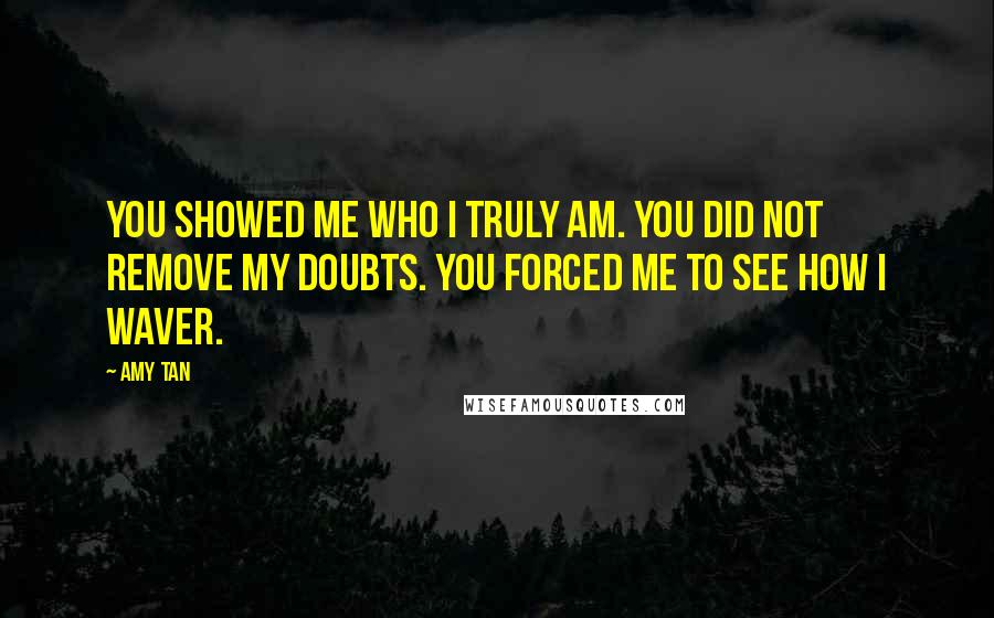 Amy Tan Quotes: you showed me who I truly am. You did not remove my doubts. You forced me to see how I waver.