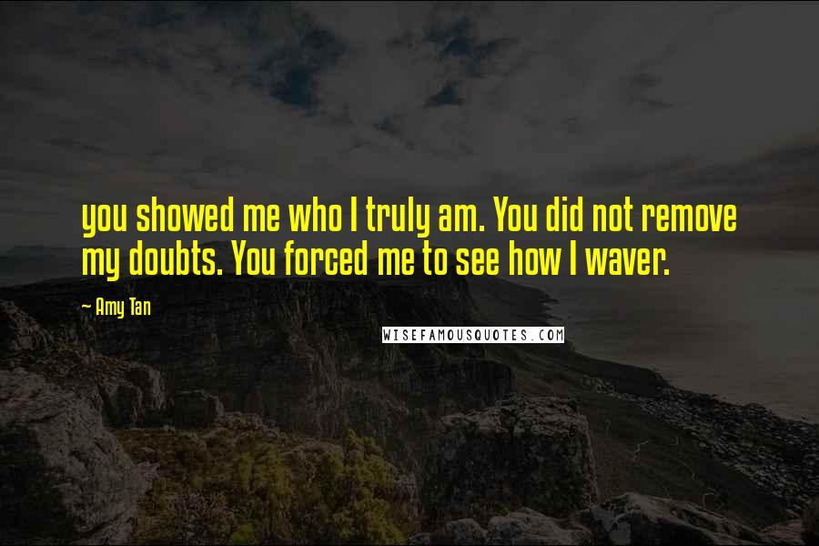 Amy Tan Quotes: you showed me who I truly am. You did not remove my doubts. You forced me to see how I waver.