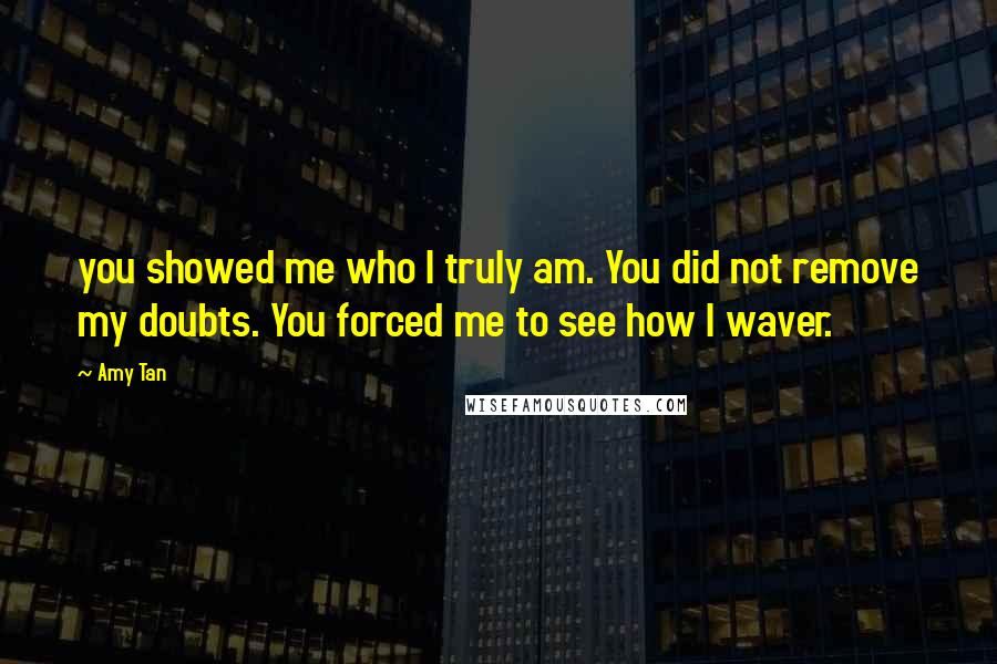 Amy Tan Quotes: you showed me who I truly am. You did not remove my doubts. You forced me to see how I waver.