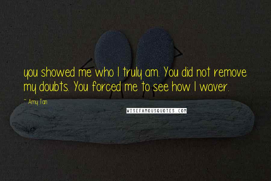 Amy Tan Quotes: you showed me who I truly am. You did not remove my doubts. You forced me to see how I waver.
