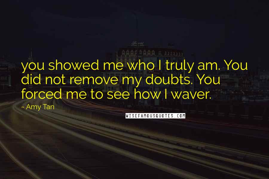 Amy Tan Quotes: you showed me who I truly am. You did not remove my doubts. You forced me to see how I waver.