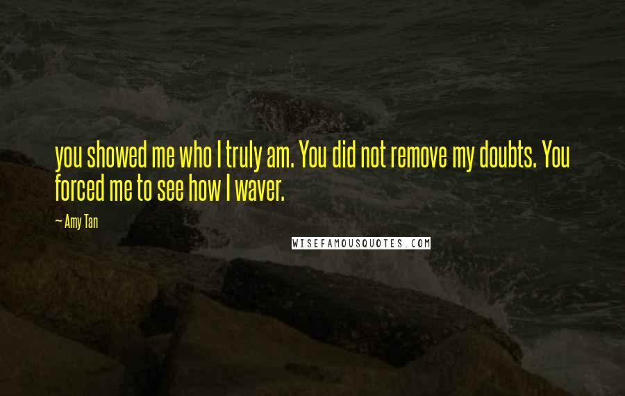 Amy Tan Quotes: you showed me who I truly am. You did not remove my doubts. You forced me to see how I waver.