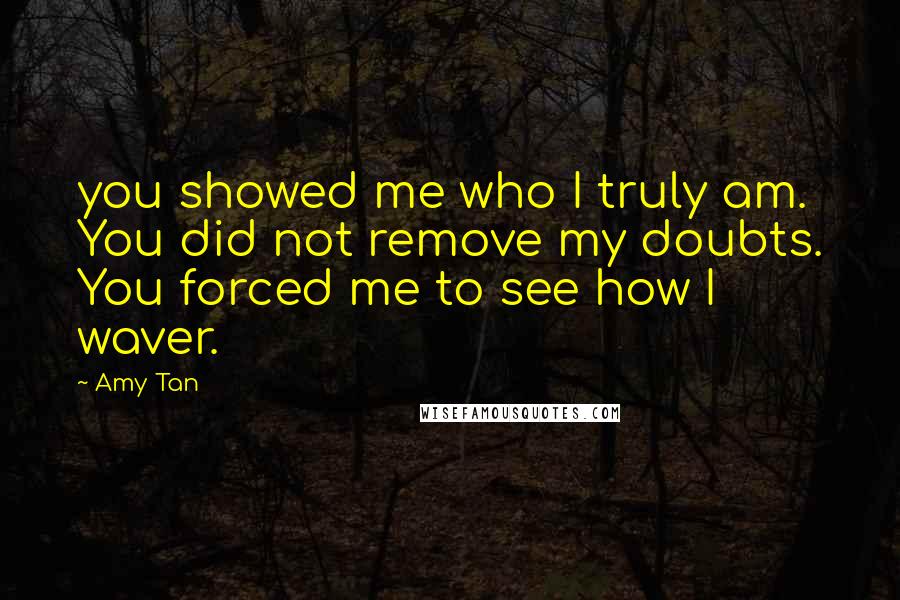 Amy Tan Quotes: you showed me who I truly am. You did not remove my doubts. You forced me to see how I waver.