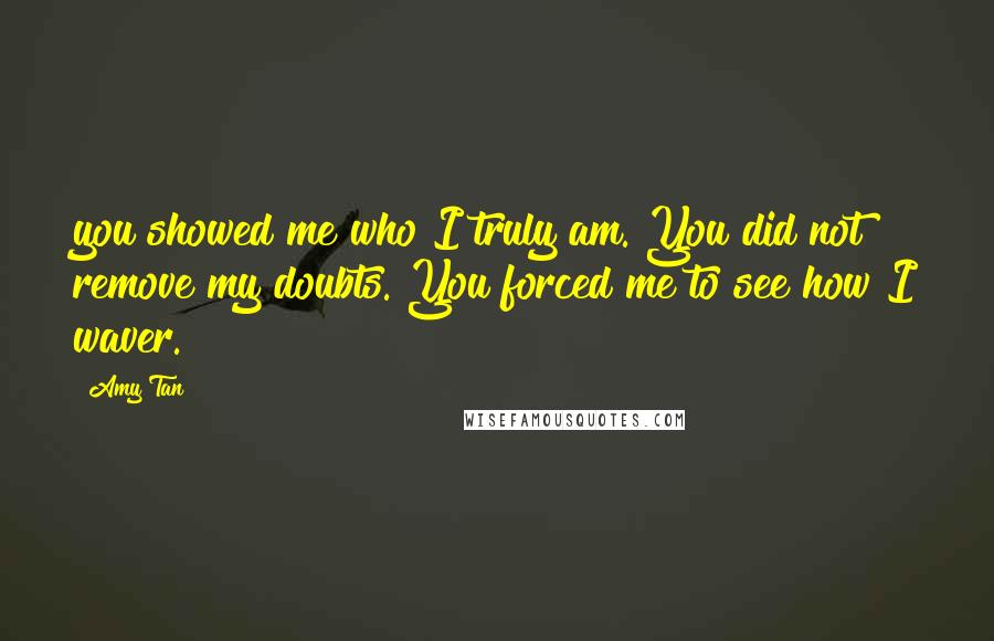 Amy Tan Quotes: you showed me who I truly am. You did not remove my doubts. You forced me to see how I waver.