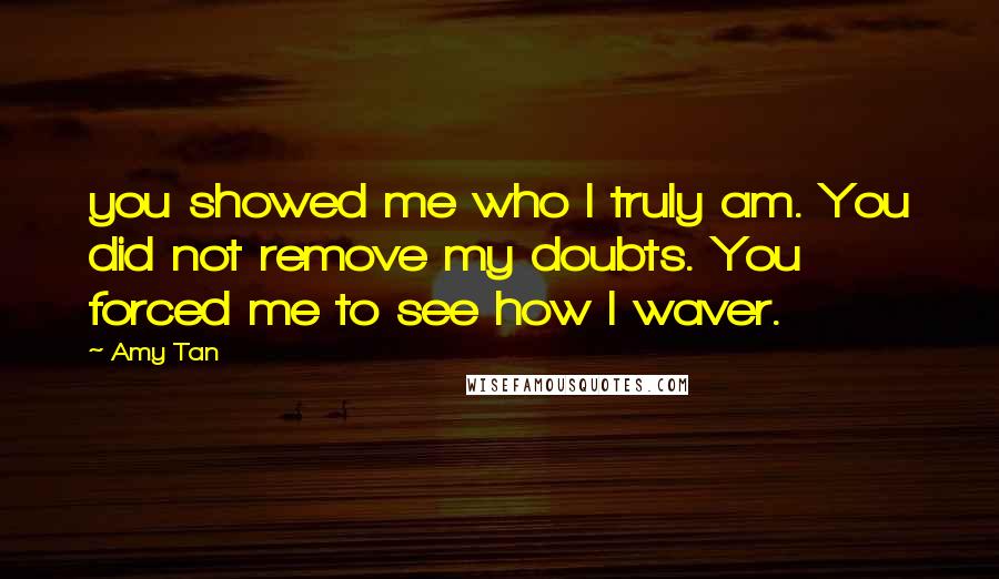 Amy Tan Quotes: you showed me who I truly am. You did not remove my doubts. You forced me to see how I waver.