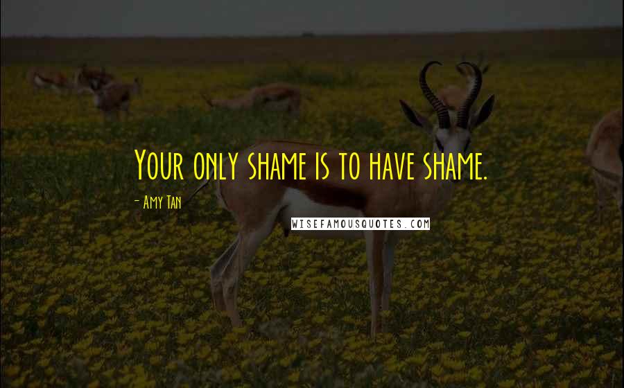 Amy Tan Quotes: Your only shame is to have shame.