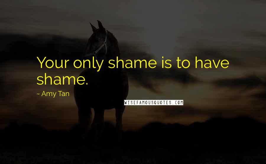 Amy Tan Quotes: Your only shame is to have shame.