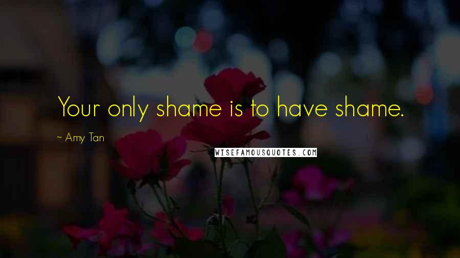 Amy Tan Quotes: Your only shame is to have shame.
