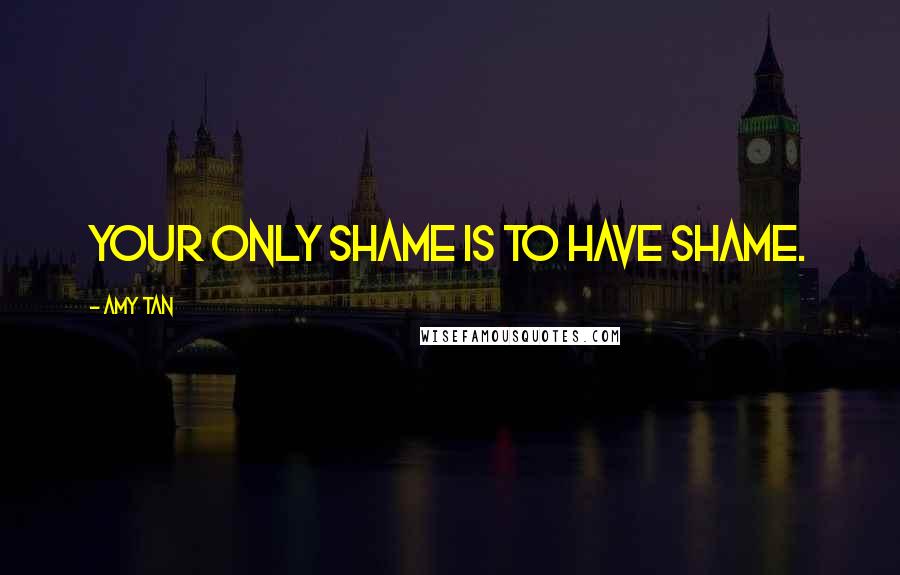 Amy Tan Quotes: Your only shame is to have shame.