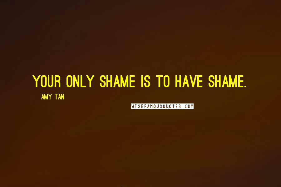 Amy Tan Quotes: Your only shame is to have shame.