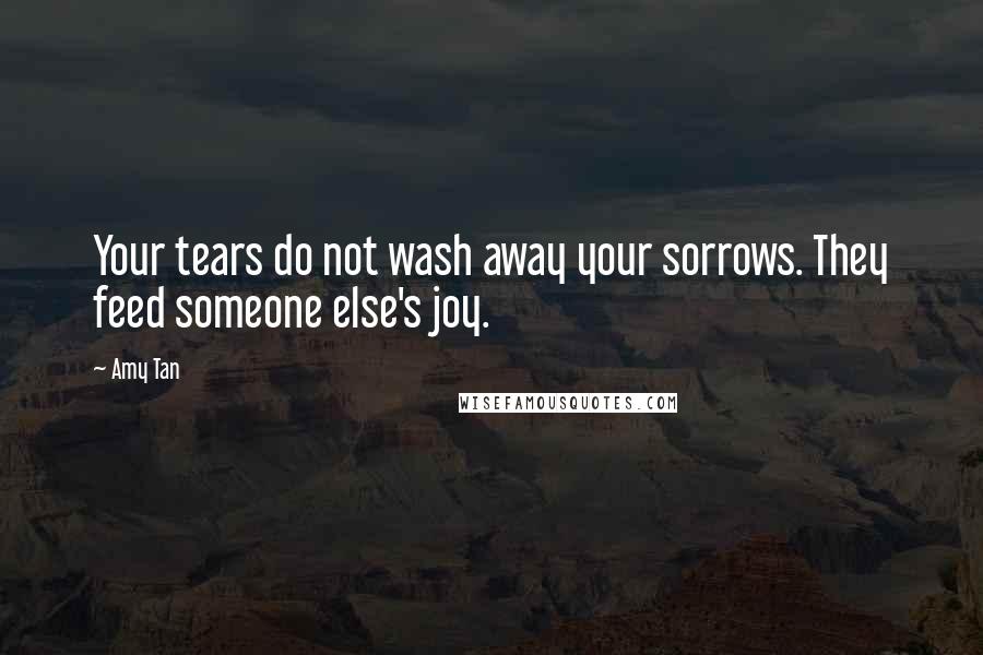 Amy Tan Quotes: Your tears do not wash away your sorrows. They feed someone else's joy.