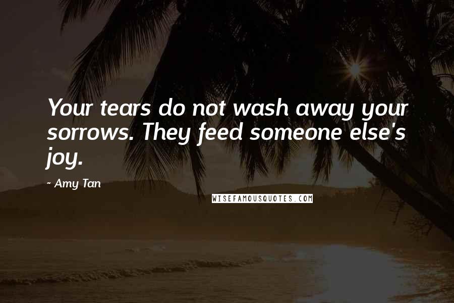 Amy Tan Quotes: Your tears do not wash away your sorrows. They feed someone else's joy.