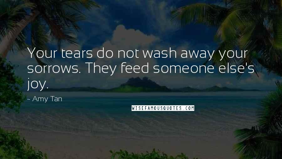 Amy Tan Quotes: Your tears do not wash away your sorrows. They feed someone else's joy.