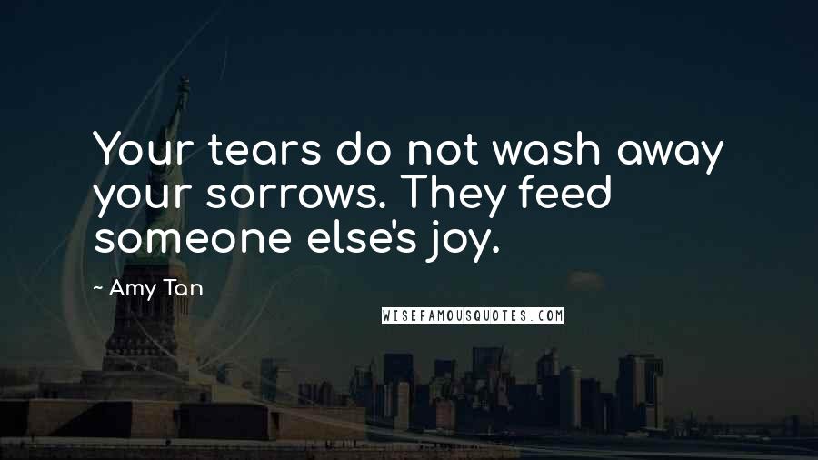 Amy Tan Quotes: Your tears do not wash away your sorrows. They feed someone else's joy.