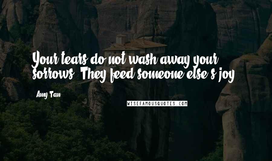 Amy Tan Quotes: Your tears do not wash away your sorrows. They feed someone else's joy.