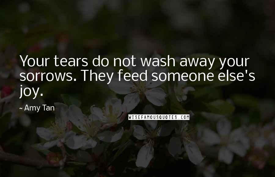 Amy Tan Quotes: Your tears do not wash away your sorrows. They feed someone else's joy.