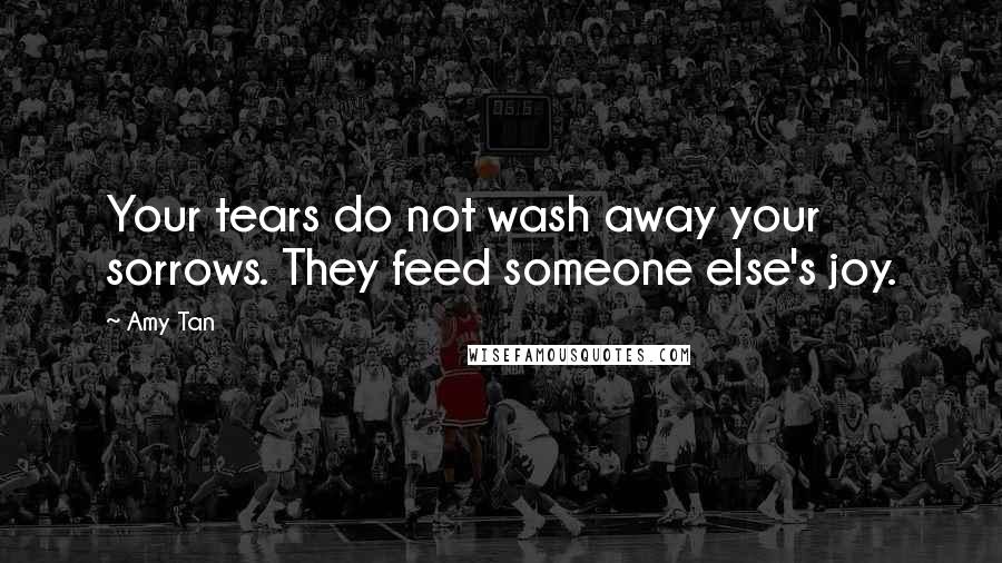 Amy Tan Quotes: Your tears do not wash away your sorrows. They feed someone else's joy.