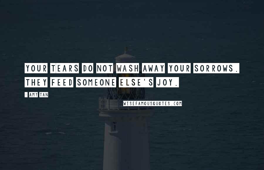 Amy Tan Quotes: Your tears do not wash away your sorrows. They feed someone else's joy.