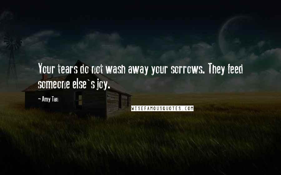 Amy Tan Quotes: Your tears do not wash away your sorrows. They feed someone else's joy.