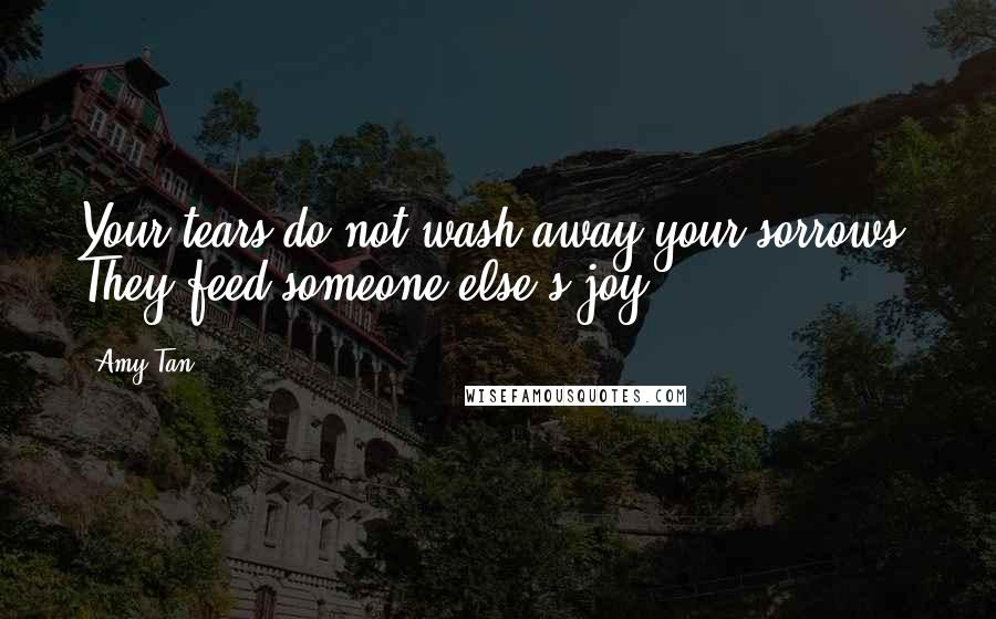 Amy Tan Quotes: Your tears do not wash away your sorrows. They feed someone else's joy.