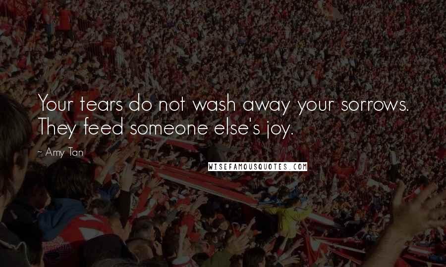 Amy Tan Quotes: Your tears do not wash away your sorrows. They feed someone else's joy.