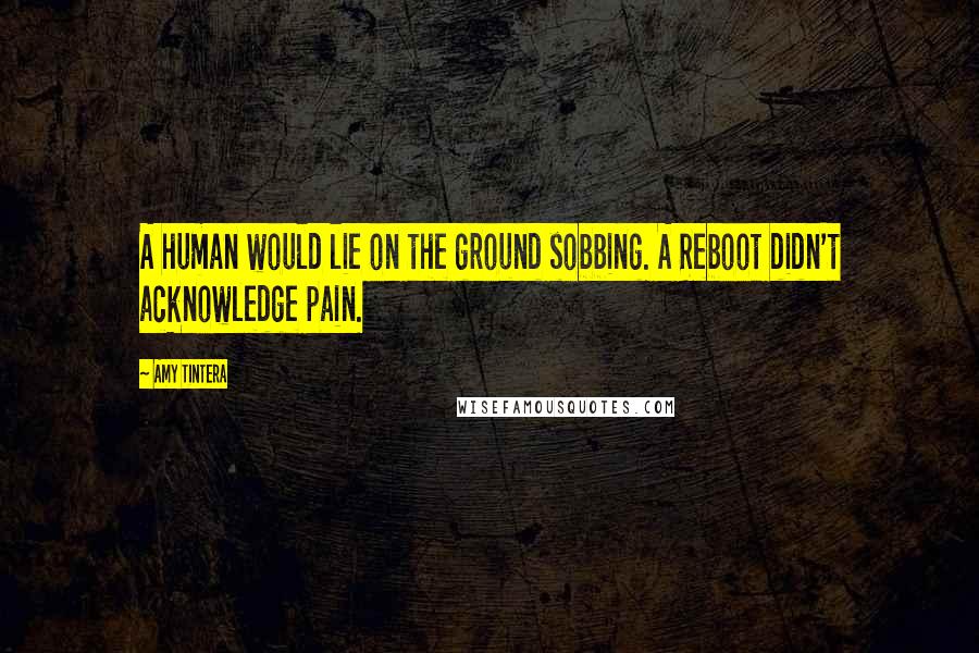 Amy Tintera Quotes: A human would lie on the ground sobbing. A Reboot didn't acknowledge pain.