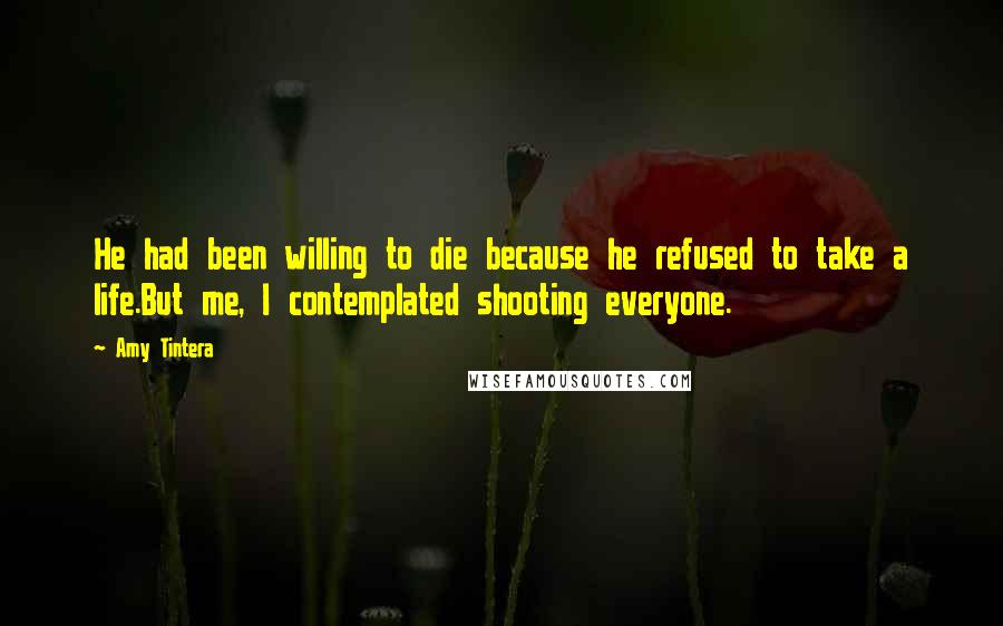 Amy Tintera Quotes: He had been willing to die because he refused to take a life.But me, I contemplated shooting everyone.