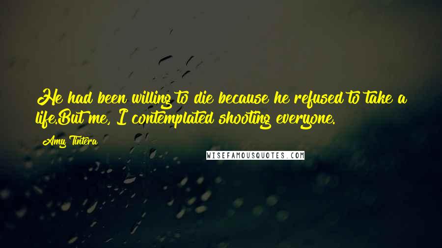 Amy Tintera Quotes: He had been willing to die because he refused to take a life.But me, I contemplated shooting everyone.