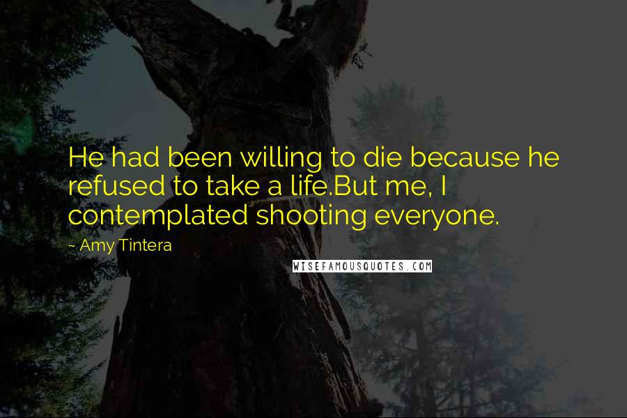 Amy Tintera Quotes: He had been willing to die because he refused to take a life.But me, I contemplated shooting everyone.