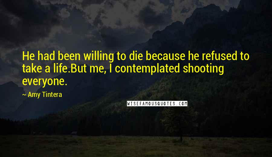 Amy Tintera Quotes: He had been willing to die because he refused to take a life.But me, I contemplated shooting everyone.