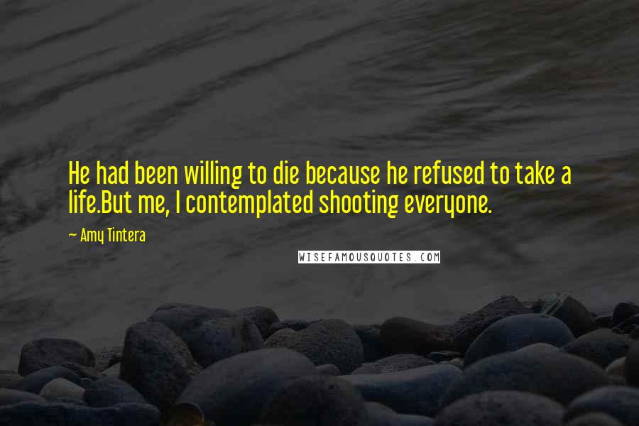 Amy Tintera Quotes: He had been willing to die because he refused to take a life.But me, I contemplated shooting everyone.