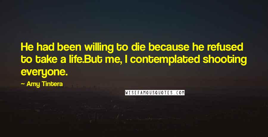 Amy Tintera Quotes: He had been willing to die because he refused to take a life.But me, I contemplated shooting everyone.