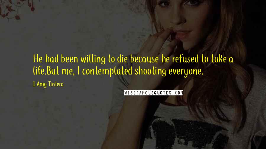 Amy Tintera Quotes: He had been willing to die because he refused to take a life.But me, I contemplated shooting everyone.