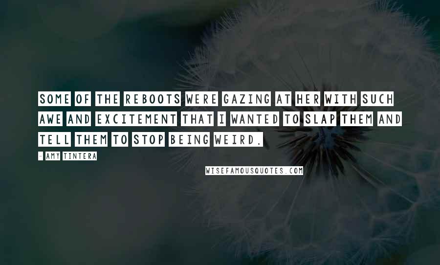 Amy Tintera Quotes: Some of the Reboots were gazing at her with such awe and excitement that I wanted to slap them and tell them to stop being weird.