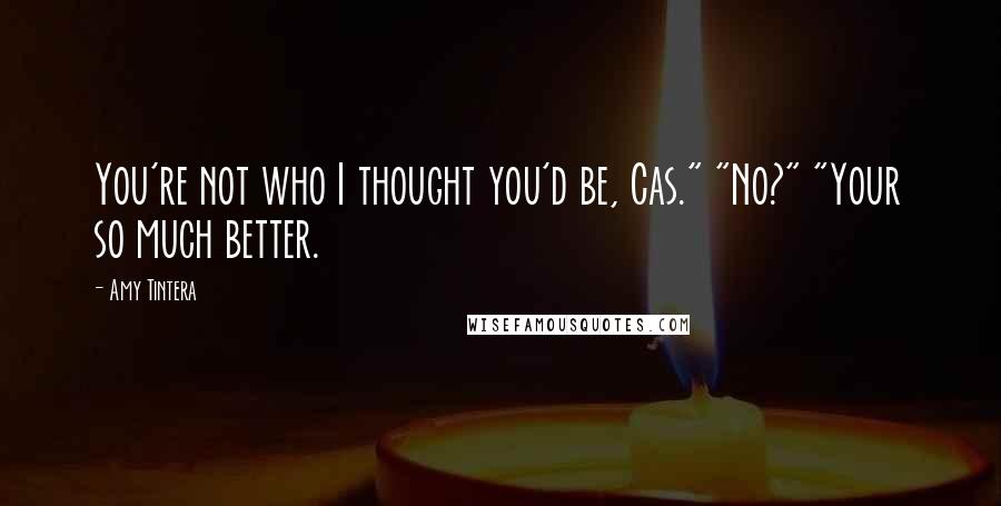 Amy Tintera Quotes: You're not who I thought you'd be, Cas." "No?" "Your so much better.