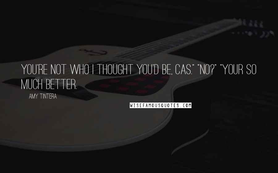 Amy Tintera Quotes: You're not who I thought you'd be, Cas." "No?" "Your so much better.