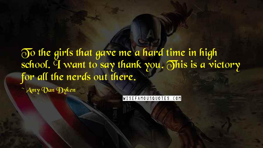 Amy Van Dyken Quotes: To the girls that gave me a hard time in high school. I want to say thank you. This is a victory for all the nerds out there.