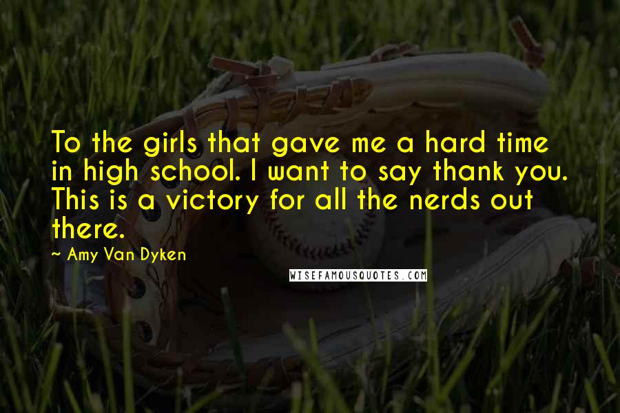 Amy Van Dyken Quotes: To the girls that gave me a hard time in high school. I want to say thank you. This is a victory for all the nerds out there.